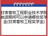 甘肃畜牧工程职业技术学院就读期间可以申请哪些奖学金(甘肃畜牧工程奖学金)