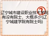 辽宁城市建设职业技术学院有没有院士，大概多少(辽宁城建学院有院士吗)