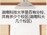 湖南科技大学是否有分校，共有多少个校区(湖南科大几个校区)