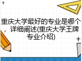 重庆大学最好的专业是哪个，详细阐述(重庆大学王牌专业介绍)