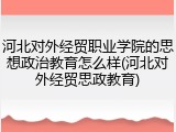 河北对外经贸职业学院的思想政治教育怎么样(河北对外经贸思政教育)