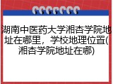 湖南中医药大学湘杏学院地址在哪里，学校地理位置(湘杏学院地址在哪)