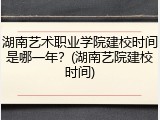 湖南艺术职业学院建校时间是哪一年？(湖南艺院建校时间)