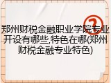 郑州财税金融职业学院专业开设有哪些,特色在哪(郑州财税金融专业特色)
