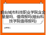 烟台城市科技职业学院含金量量吗，值得报吗(烟台科技学院值得报吗)
