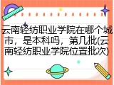 云南轻纺职业学院在哪个城市，是本科吗，第几批(云南轻纺职业学院位置批次)