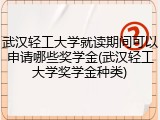 武汉轻工大学就读期间可以申请哪些奖学金(武汉轻工大学奖学金种类)
