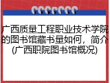 广西质量工程职业技术学院的图书馆藏书量如何，简介(广西职院图书馆概况)