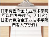 甘肃有色冶金职业技术学院可以自考去读吗，为什么(甘肃有色冶金职业技术学院自考入学条件)