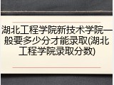 湖北工程学院新技术学院一般要多少分才能录取(湖北工程学院录取分数)
