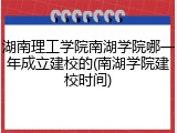 湖南理工学院南湖学院哪一年成立建校的(南湖学院建校时间)