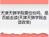 天津天狮学院要住校吗，是否能走读(天津天狮学院走读政策)