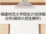 福建师范大学招生计划详细分析(福师大招生解析)