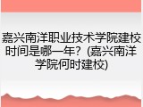 嘉兴南洋职业技术学院建校时间是哪一年？(嘉兴南洋学院何时建校)