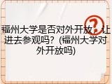 福州大学是否对外开放，让进去参观吗？(福州大学对外开放吗)