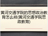 黄河交通学院的思想政治教育怎么样(黄河交通学院思政教育)