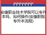 安康职业技术学院可以专升本吗，如何操作(安康职院专升本流程)