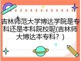 吉林师范大学博达学院是专科还是本科院校呢(吉林师大博达本专科？)