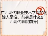 广西现代职业技术学院的创始人是谁，前身是什么(广西现代职院前身)