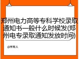 郑州电力高等专科学校录取通知书一般什么时候发(郑州电专录取通知发放时间)