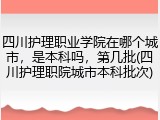 四川护理职业学院在哪个城市，是本科吗，第几批(四川护理职院城市本科批次)