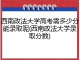 西南政法大学高考需多少分能录取呢(西南政法大学录取分数)