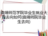 曲靖师范学院毕业生就业大致去向如何(曲靖师院毕业生去向)