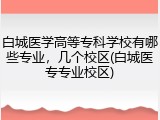 白城医学高等专科学校有哪些专业，几个校区(白城医专专业校区)