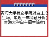 青海大学昆仑学院能自主招生吗，最近一年简章分析(青海大学自主招生简章)