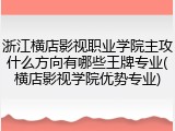 浙江横店影视职业学院主攻什么方向有哪些王牌专业(横店影视学院优势专业)