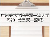 广州美术学院是双一流大学吗?(广美是双一流吗)