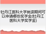 牡丹江医科大学就读期间可以申请哪些奖学金(牡丹江医科大学奖学金)