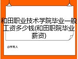 和田职业技术学院毕业一般工资多少钱(和田职院毕业薪资)