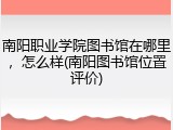 南阳职业学院图书馆在哪里，怎么样(南阳图书馆位置评价)