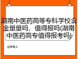湖南中医药高等专科学校含金量量吗，值得报吗(湖南中医药高专值得报考吗)