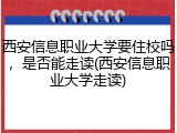 西安信息职业大学要住校吗，是否能走读(西安信息职业大学走读)