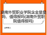 湖南外贸职业学院含金量量吗，值得报吗(湖南外贸职院值得报吗)