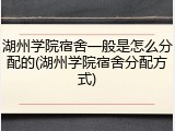 湖州学院宿舍一般是怎么分配的(湖州学院宿舍分配方式)