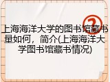 上海海洋大学的图书馆藏书量如何，简介(上海海洋大学图书馆藏书情况)