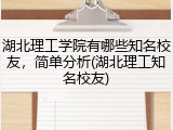 湖北理工学院有哪些知名校友，简单分析(湖北理工知名校友)