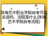 珠海艺术职业学院自考可以去读吗，流程是什么(珠海艺术学院自考流程)