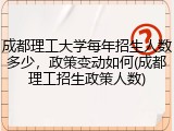 成都理工大学每年招生人数多少，政策变动如何(成都理工招生政策人数)