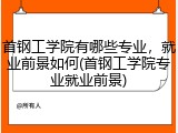 首钢工学院有哪些专业，就业前景如何(首钢工学院专业就业前景)