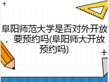 阜阳师范大学是否对外开放，要预约吗(阜阳师大开放预约吗)