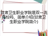 甘肃卫生职业学院是双一流高校吗，简单介绍(甘肃卫生职业学院简介)