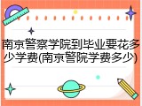 南京警察学院到毕业要花多少学费(南京警院学费多少)