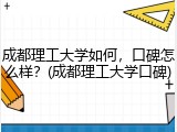 成都理工大学如何，口碑怎么样？(成都理工大学口碑)
