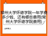 常州大学怀德学院一年学费多少钱，还有哪些费用(常州大学怀德学院费用)