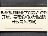 郑州旅游职业学院是否对外开放，要预约吗(郑州旅院开放需预约吗)
