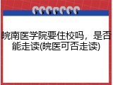 皖南医学院要住校吗，是否能走读(皖医可否走读)